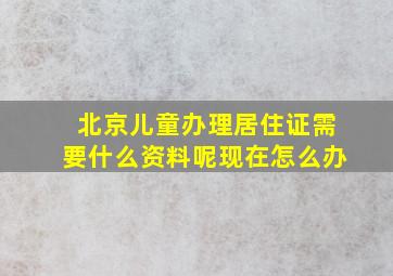 北京儿童办理居住证需要什么资料呢现在怎么办