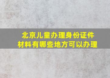 北京儿童办理身份证件材料有哪些地方可以办理