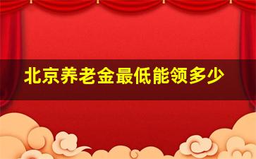 北京养老金最低能领多少