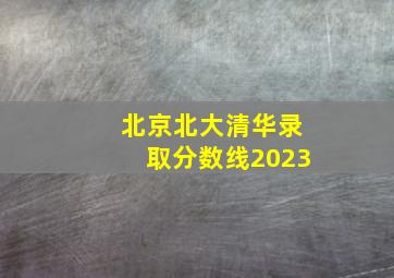 北京北大清华录取分数线2023