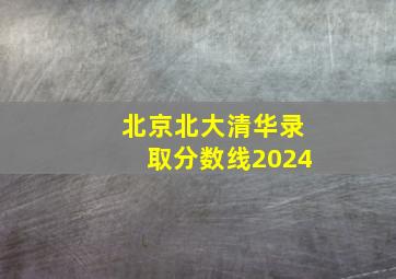 北京北大清华录取分数线2024