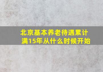 北京基本养老待遇累计满15年从什么时候开始