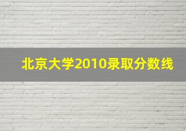 北京大学2010录取分数线