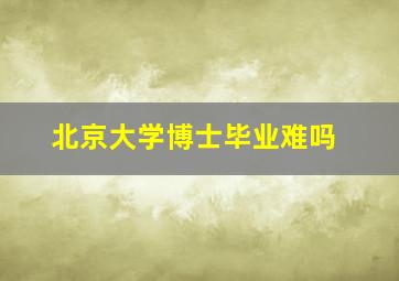 北京大学博士毕业难吗