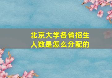 北京大学各省招生人数是怎么分配的