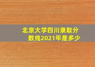 北京大学四川录取分数线2021年是多少