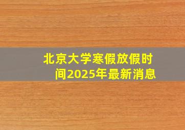 北京大学寒假放假时间2025年最新消息