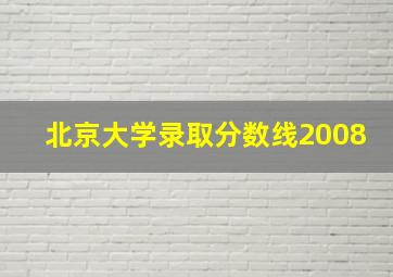 北京大学录取分数线2008