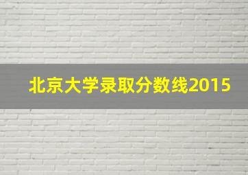 北京大学录取分数线2015