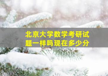 北京大学数学考研试题一样吗现在多少分