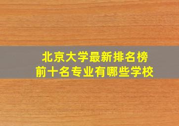 北京大学最新排名榜前十名专业有哪些学校