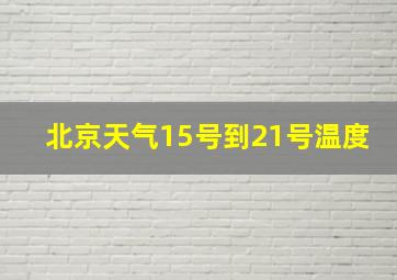 北京天气15号到21号温度