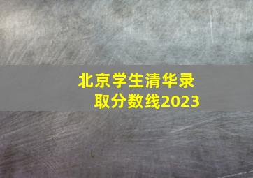 北京学生清华录取分数线2023