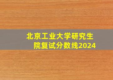 北京工业大学研究生院复试分数线2024