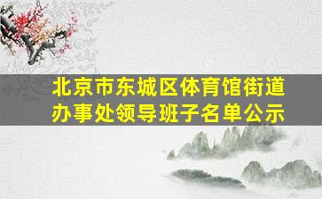 北京市东城区体育馆街道办事处领导班子名单公示