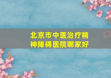 北京市中医治疗精神障碍医院哪家好