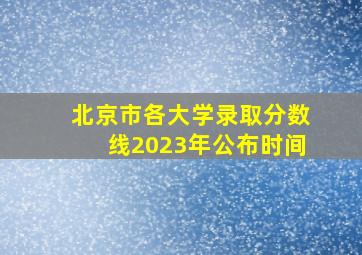 北京市各大学录取分数线2023年公布时间