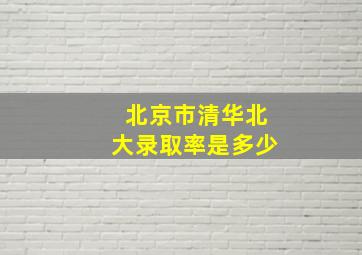 北京市清华北大录取率是多少