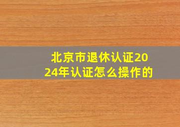 北京市退休认证2024年认证怎么操作的