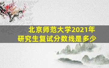 北京师范大学2021年研究生复试分数线是多少