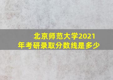 北京师范大学2021年考研录取分数线是多少