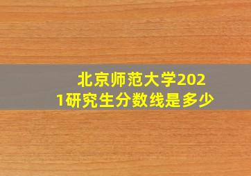 北京师范大学2021研究生分数线是多少