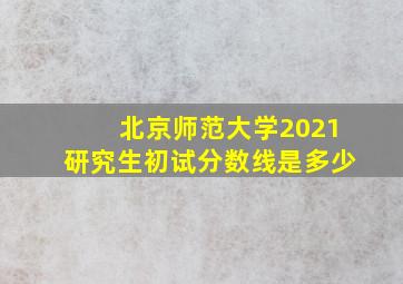 北京师范大学2021研究生初试分数线是多少