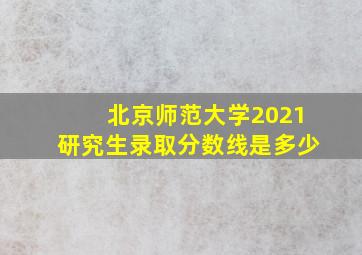 北京师范大学2021研究生录取分数线是多少