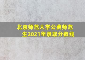 北京师范大学公费师范生2021年录取分数线