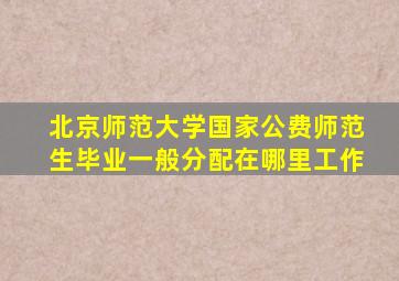 北京师范大学国家公费师范生毕业一般分配在哪里工作