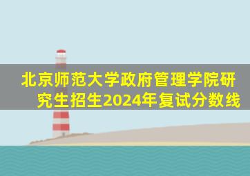 北京师范大学政府管理学院研究生招生2024年复试分数线