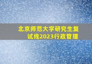 北京师范大学研究生复试线2023行政管理