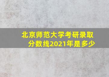 北京师范大学考研录取分数线2021年是多少