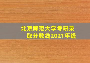 北京师范大学考研录取分数线2021年级