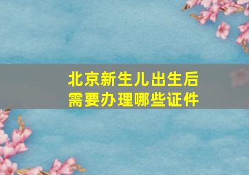 北京新生儿出生后需要办理哪些证件