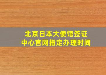 北京日本大使馆签证中心官网指定办理时间