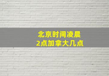 北京时间凌晨2点加拿大几点