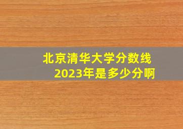 北京清华大学分数线2023年是多少分啊