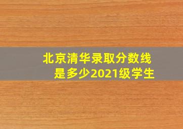 北京清华录取分数线是多少2021级学生