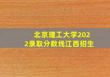 北京理工大学2022录取分数线江西招生