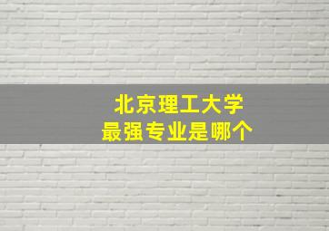 北京理工大学最强专业是哪个