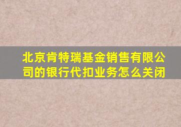 北京肯特瑞基金销售有限公司的银行代扣业务怎么关闭