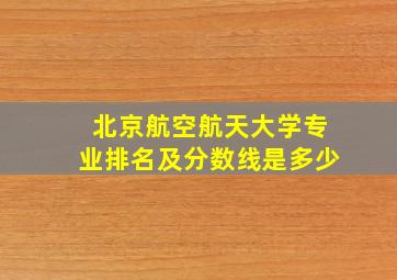 北京航空航天大学专业排名及分数线是多少