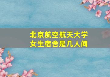 北京航空航天大学女生宿舍是几人间