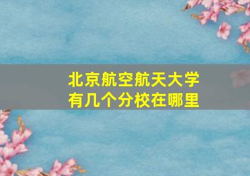 北京航空航天大学有几个分校在哪里