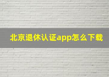 北京退休认证app怎么下载