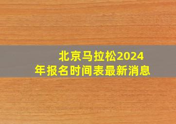 北京马拉松2024年报名时间表最新消息