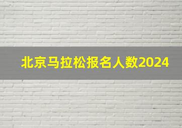 北京马拉松报名人数2024