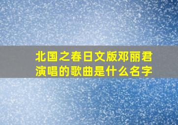 北国之春日文版邓丽君演唱的歌曲是什么名字