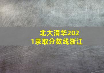 北大清华2021录取分数线浙江